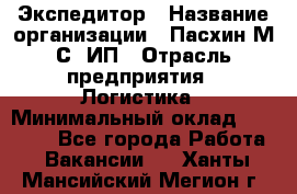 Экспедитор › Название организации ­ Пасхин М.С, ИП › Отрасль предприятия ­ Логистика › Минимальный оклад ­ 25 000 - Все города Работа » Вакансии   . Ханты-Мансийский,Мегион г.